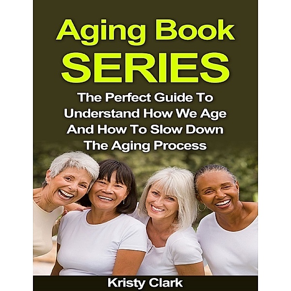 Aging Book Series - The Perfect Guide to Understand How We Age and How to Slow Down the Aging Process., Kristy Clark