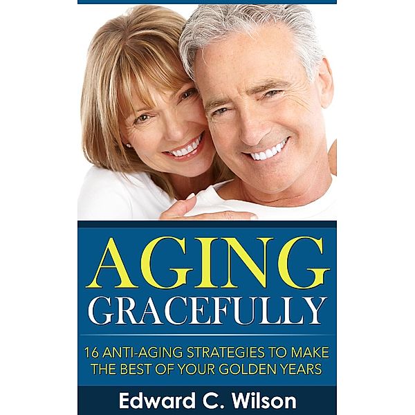 Aging Gracefully: 16 Anti-Aging Strategies to Make the Best of Your Golden Years, Edward Wilson