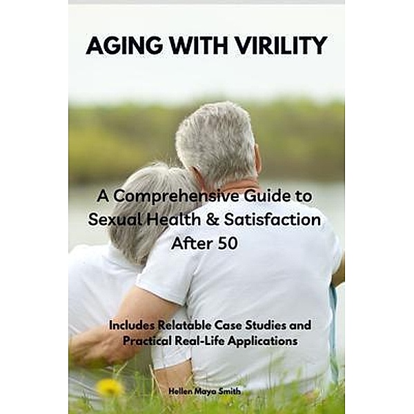 Aging with Virility: A Comprehensive Guide to Sexual Health & Satisfaction After 50, Hellen Maya Smith