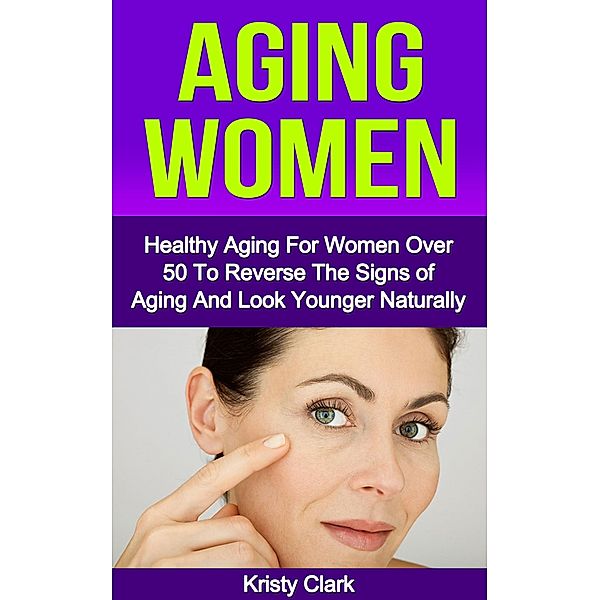 Aging Women - Healthy Aging for Women Over 50 to Reverse the Signs of Aging and Look Younger Naturally. (Aging Book Series, #2) / Aging Book Series, Kristy Clark