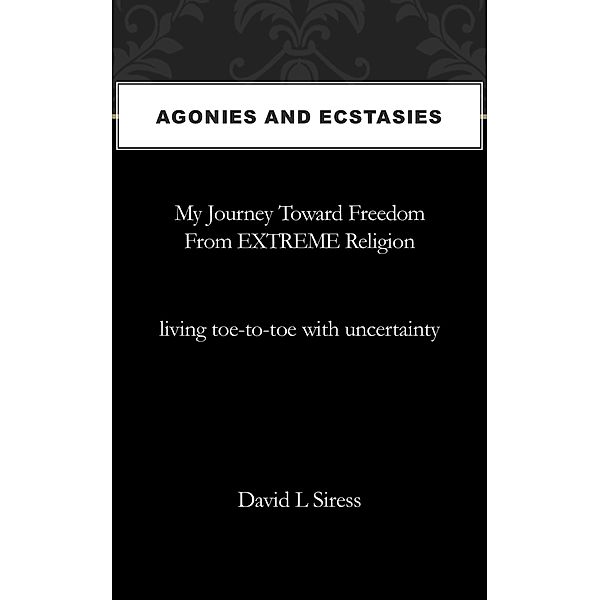 Agonies and Ecstasies, My Journey Toward Freedom from Extreme Religion, David L Siress