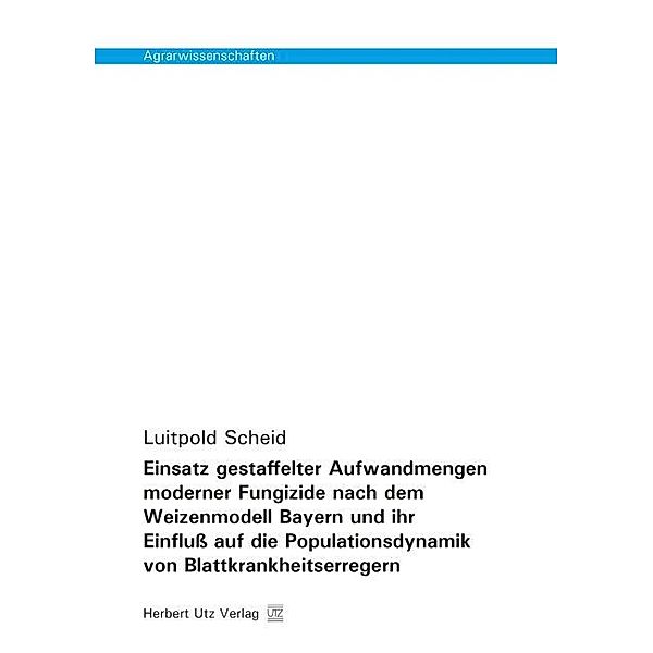 Agrarwissenschaften / Einsatz gestaffelter Aufwandmengen moderner Fungizide nach dem Weizenmodell Bayern und ihr Einfluß auf die Populationsdynamik von Blattkrankheitserregern, Luitpold Scheid