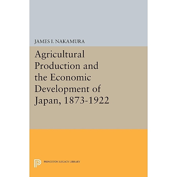 Agricultural Production and the Economic Development of Japan, 1873-1922 / Princeton Legacy Library Bd.2101, James I. Nakamura