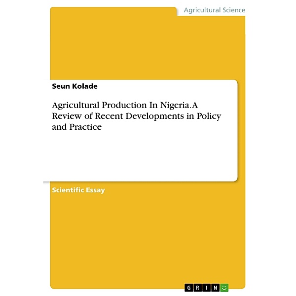Agricultural Production In Nigeria. A Review of Recent Developments in Policy and Practice, Seun Kolade