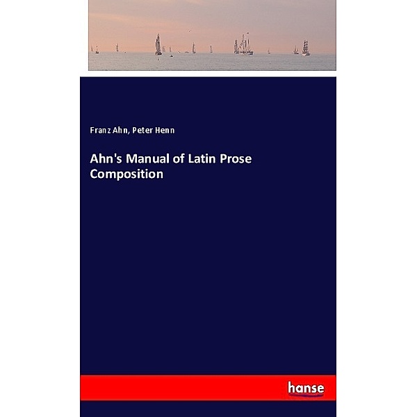 Ahn's Manual of Latin Prose Composition, Franz Ahn, Peter Henn