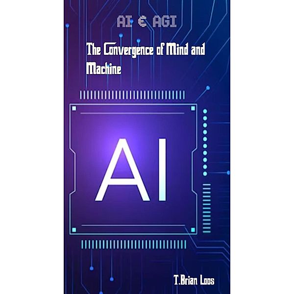 AI & AGI - The Convergence of Mind and Machine, T. Brian Loos