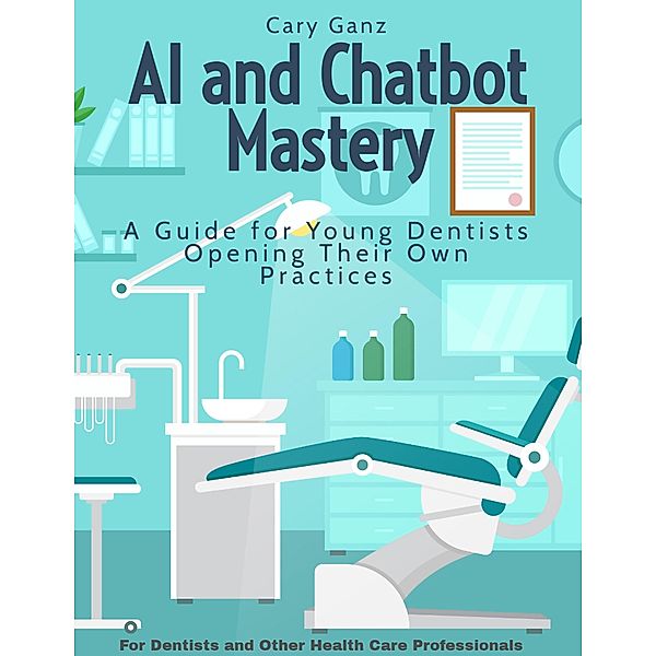 AI and Chatbot Mastery: A Guide for Young Dentists Opening Their Own Practices (All About Dentistry) / All About Dentistry, Cary Ganz D. D. S.