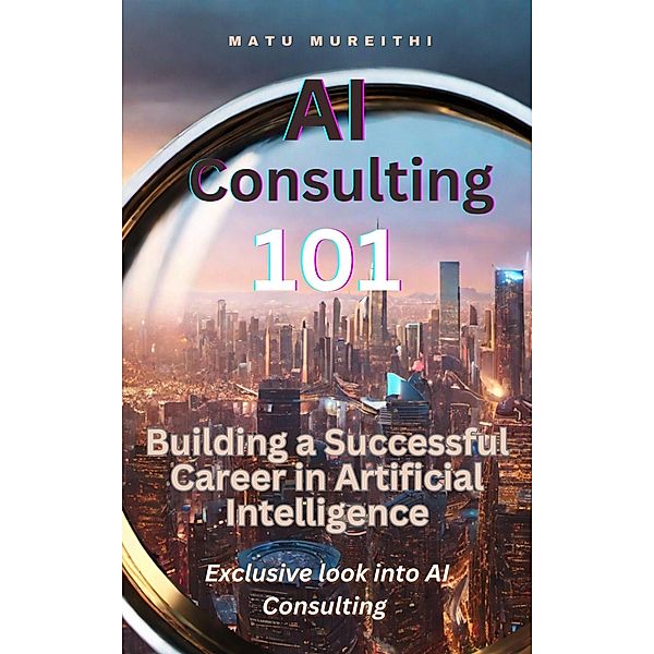 AI Consulting 101:  Building a Successful Career in Artificial Intelligence, Matu Mureithi