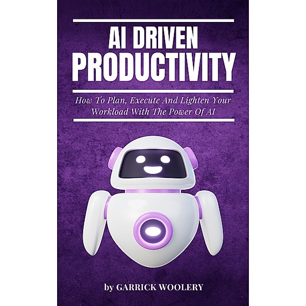 AI Driven Productivity - How To Plan, Execute, And Lighten Your Workload With The Power Of AI, Garrick Woolery