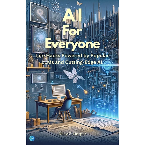 AI For Everyone: Hacks Powered by Popular LLMs and Cutting-Edge AI, Riley Z. Harper