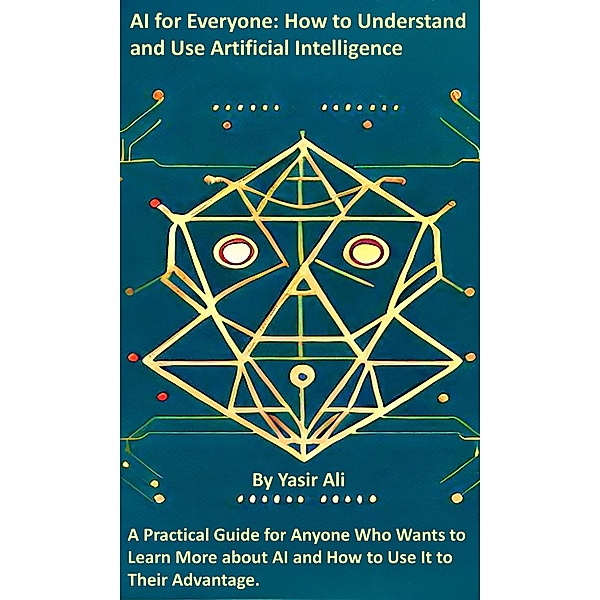 AI for Everyone: How to Understand and Use Artificial Intelligence, Yasir Ali