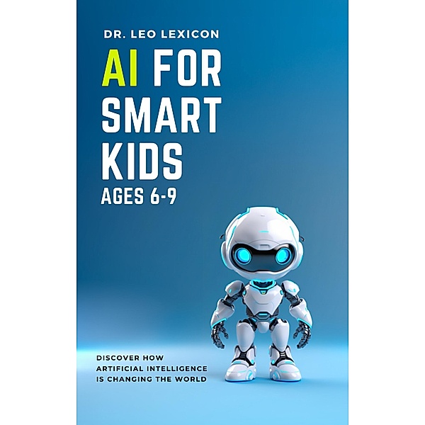 AI for Smart Kids Ages 6-9: Discover how Artificial Intelligence is Changing the World, Leo Lexicon