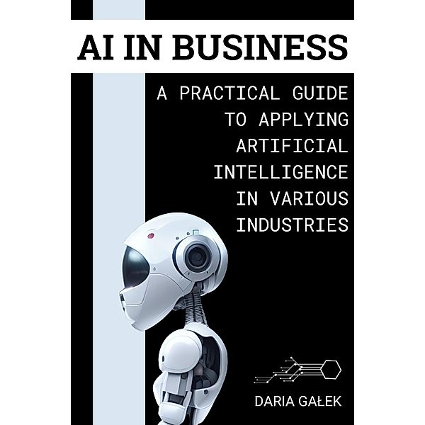 AI in Business: A Practical Guide to Applying Artificial Intelligence in Various Industries, Daria Galek