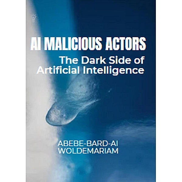 AI Malicious Actors: The Dark Side of Artificial Intelligence (1A, #1) / 1A, Abebe-Bard Ai Woldemariam