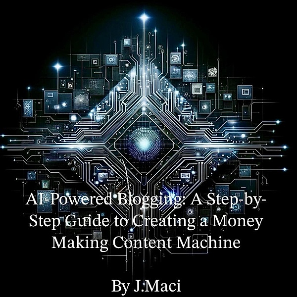 AI-Powered Blogging: A Step-by-Step Guide to Creating a Money-Making Content Machine, J. Maci