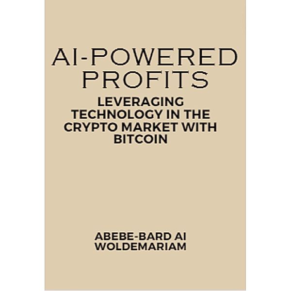AI-Powered Profits: Leveraging Technology in the Crypto Market with Bitcoin (1A, #1) / 1A, Abebe-Bard Ai Woldemariam
