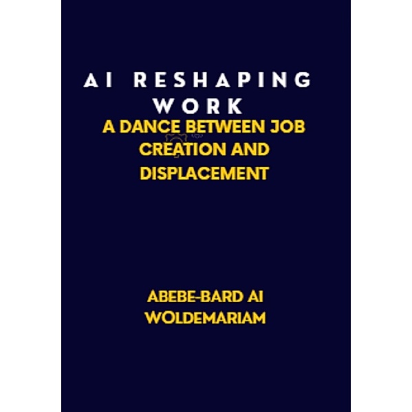 AI: Reshaping Work: A Dance Between Job Creation and Displacement (1A, #1) / 1A, Abebe-Bard Ai Woldemariam
