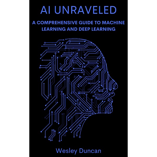 AI Unraveled: A Comprehensive Guide to Machine Learning and Deep Learning, Wesley Duncan