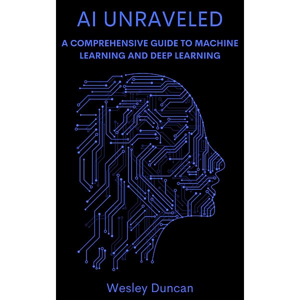 AI Unraveled: A Comprehensive Guide to Machine Learning and Deep Learning, Wesley Duncan