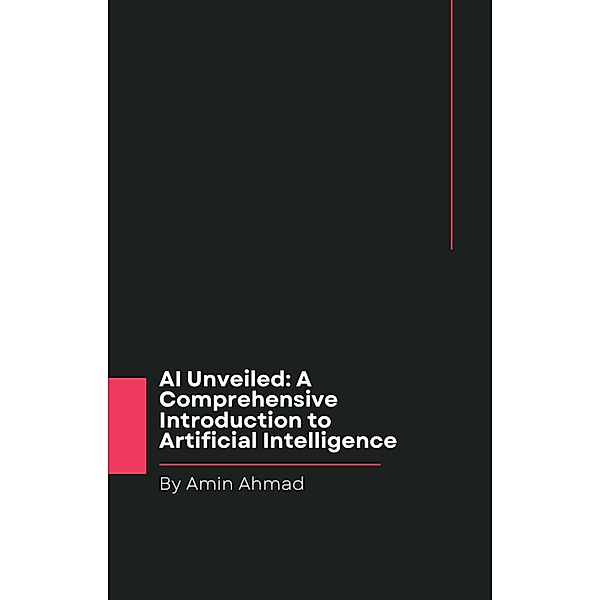 AI Unveiled: A Comprehensive Introduction to Artificial Intelligence, Amin Ahmad