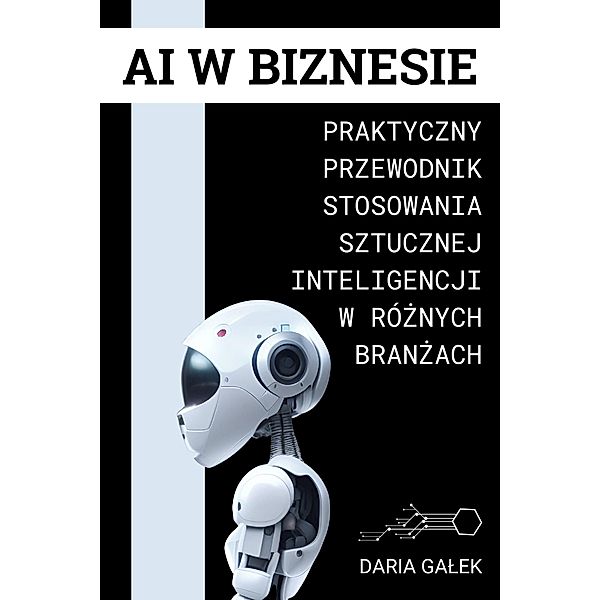 AI w Biznesie: Praktyczny Przewodnik Stosowania Sztucznej Inteligencji w Róznych Branzach, Daria Galek
