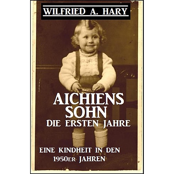 Aichiens Sohn - Die ersten Jahre:  Eine Kindheit in den 1950er Jahren / Aichiens Sohn Bd.1, Wilfried A. Hary