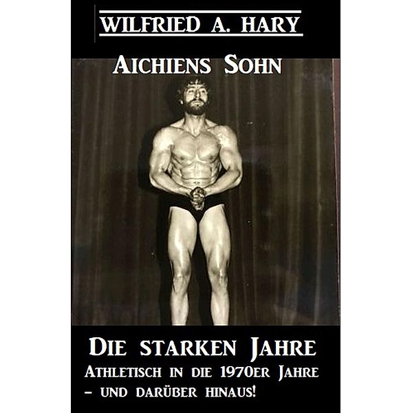 Aichiens Sohn - Die starken Jahre: Athletisch in die 1970er Jahre und darüber hinaus!, Wilfried A. Hary