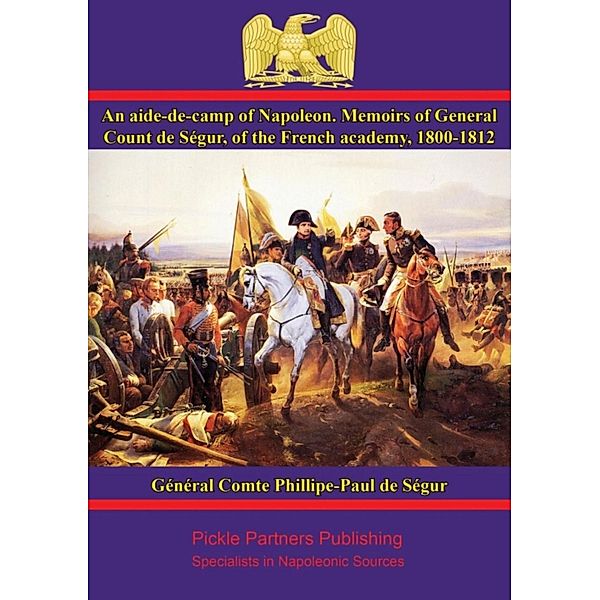 aide-de-camp of Napoleon. Memoirs of General Count de Segur, of the French academy, 1800-1812, General Comte Phillipe-Paul de Segur