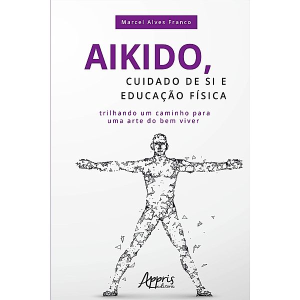 Aikido, Cuidado de si e Educação Física: Trilhando Um Caminho para uma Arte do Bem Viver, Marcel Alves Franco