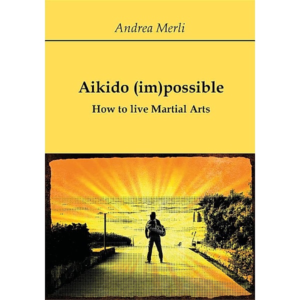 Aikido (im)possible - How to live Martial Arts, Andrea Merli