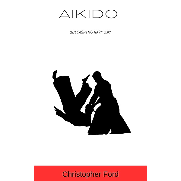 Aikido: Unleashing Harmony (The Martial Arts Collection) / The Martial Arts Collection, Christopher Ford