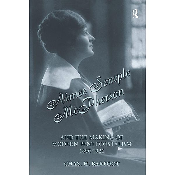 Aimee Semple McPherson and the Making of Modern Pentecostalism, 1890-1926, Chas H. Barfoot