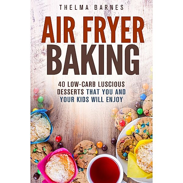 Air Fryer Baking: 40 Low-Carb Luscious Desserts that You and Your Kids Will Enjoy (Low Carb Healthy Meals) / Low Carb Healthy Meals, Thelma Barnes