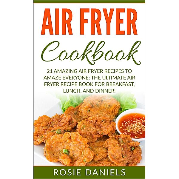 Air Fryer Cookbook: 21 Amazing Air Fryer Recipes to Amaze Everyone: The Ultimate Air Fryer Recipe Book for Breakfast, Lunch, and Dinner!, Rosie Daniels