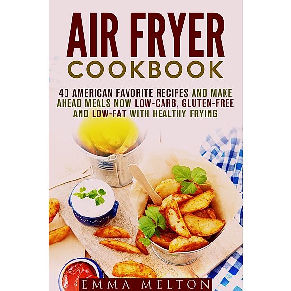 Air Fryer Cookbook: 40 American Favorite Recipes and Make Ahead Meals Now Low-Carb, Gluten-Free and Low-Fat With Healthy Frying / Healthy Frying, Emma Melton