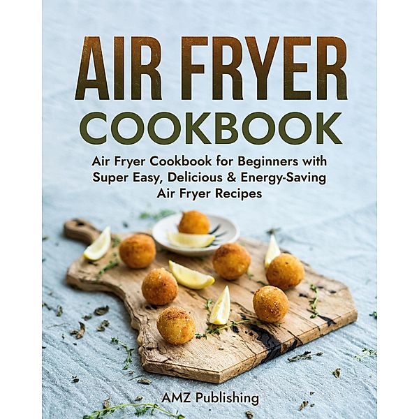 Air Fryer Cookbook: Air Fryer Cookbook for Beginners with Super Easy, Delicious & Energy-Saving Air Fryer Recipes / Air Fryer Cookbook, Amz Publishing