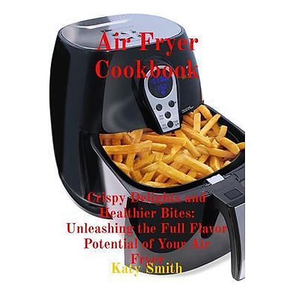 Air Fryer Cookbook: Crispy Delights and Healthier Bites, Katy Smith