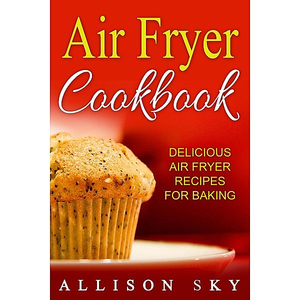 Air Fryer Cookbook: Delicious Air Fryer Recipes For Baking, Allison Sky