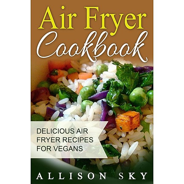 Air Fryer Cookbook: Delicious Air Fryer Recipes For Vegans, Allison Sky