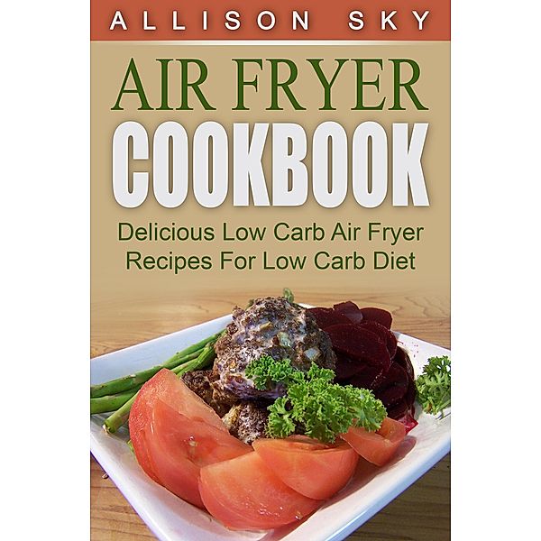 Air Fryer Cookbook: Delicious Low Carb Air Fryer Recipes For Low Carb Diet, Allison Sky