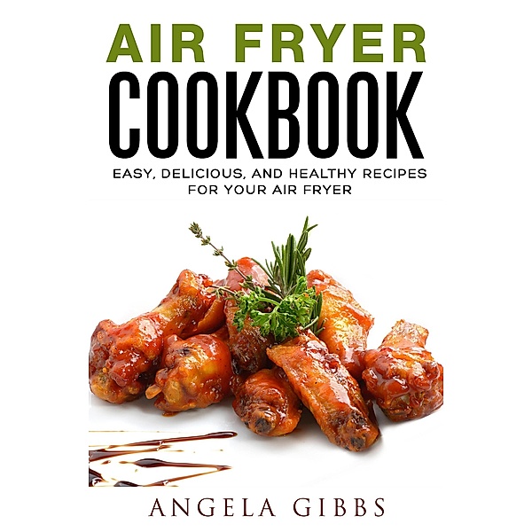 Air Fryer Cookbook: Easy, Delicious, and Healthy Recipes for Your Air Fryer, Angela Gibbs