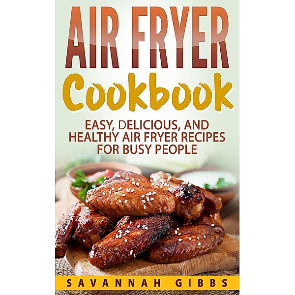 Air Fryer Cookbook: Easy, Delicious, and Healthy Air Fryer Recipes for Busy People, Savannah Gibbs