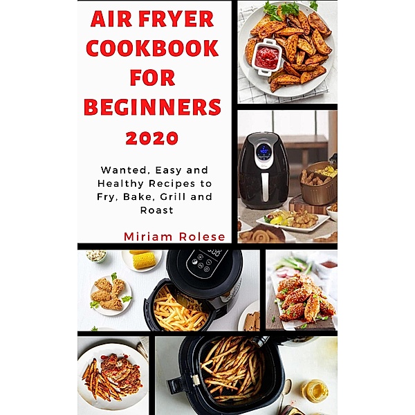 Air Fryer Cookbook for Beginners 2020: Wanted, Easy and Healthy Recipes to Fry, Bake, Grill and Roast, Miriam Roles