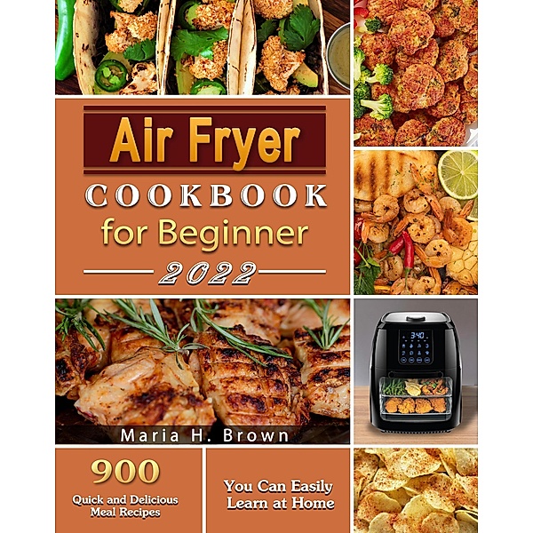 Air Fryer Cookbook for Beginners : 900 Quick and Delicious Meal Recipes You Can Easily Learn at Home, Maria H. Brown