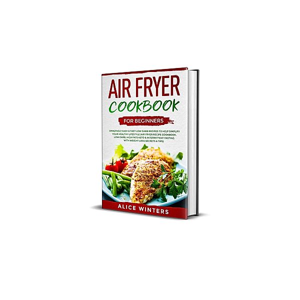 Air Fryer Cookbook for Beginners: Amazingly Easy & Fast Low Carb Recipes to Help Simplify Your Healthy Lifestyle (Air Fryer Recipe Cookbook, Low Carb, High Fats Keto & Weight Loss Secrets & Tips), Alice Winters