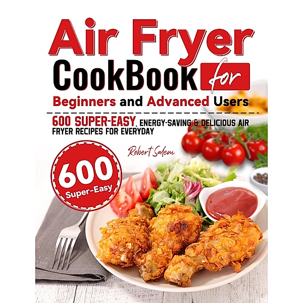 Air Fryer Cookbook for Beginners and Advanced Users: 600 Super-Easy, Energy-Saving & Delicious Air Fryer Recipes for Everyday, Robert Salem