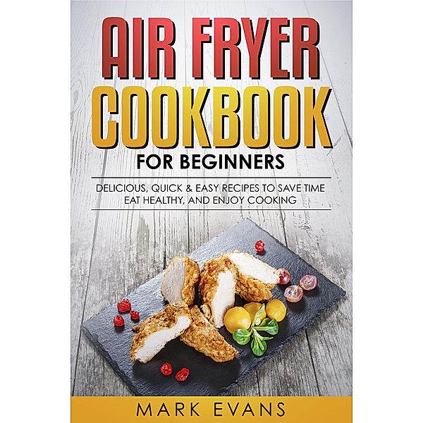 Air Fryer Cookbook for Beginners: Delicious, Quick & Easy Recipes to Save Time, Eat Healthy, and Enjoy Cooking, Mark Evans