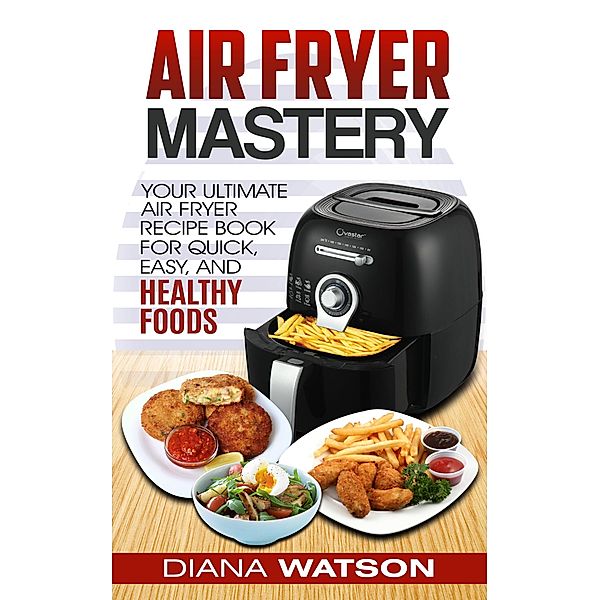 Air Fryer Cookbook Mastery: Your Ultimate Air Fryer Recipe CookBook To Fry, Bake, Grill, And Roast, Diana Watson