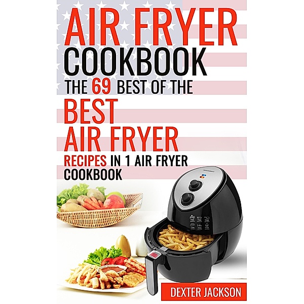 Air Fryer Cookbook: The 69 Best of the Best Air Fryer Recipes in 1 Cookbook, Dexter Jackson