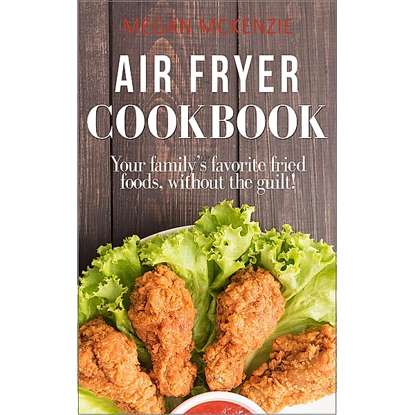 Air Fryer Cookbook: Your Family's Favorite Fried Foods, Without the Guilt!, Megan McKenzie